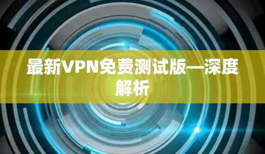 最新VPN免费测试版—深度解析