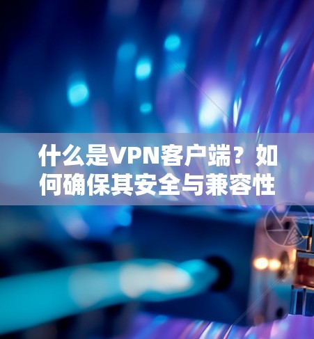 什么是VPN客户端？如何确保其安全与兼容性？