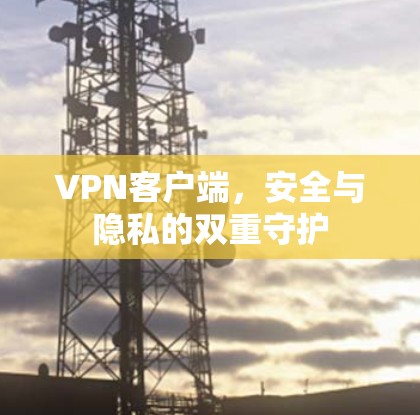 VPN客户端，安全与隐私的双重守护