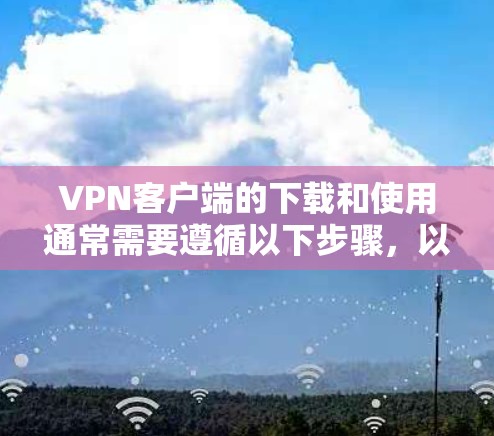 VPN客户端的下载和使用通常需要遵循以下步骤，以确保安全和流畅的体验