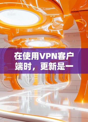 在使用VPN客户端时，更新是一个非常重要的步骤。以下是使用VPN客户端进行更新的教程