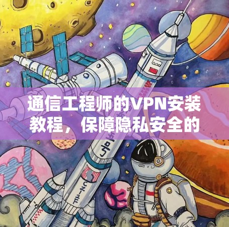 通信工程师的VPN安装教程，保障隐私安全的指南