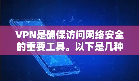VPN是确保访问网络安全的重要工具。以下是几种可靠的VPN软件推荐，适合下载和安装