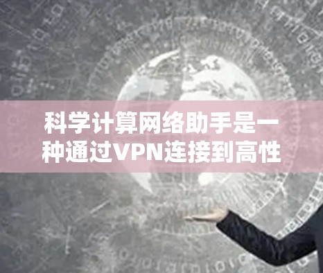 科学计算网络助手是一种通过VPN连接到高性能计算资源的设备，用于执行复杂的科学计算任务。以下是其关键点的总结