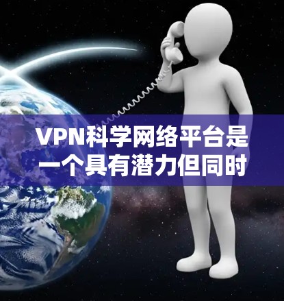 VPN科学网络平台是一个具有潜力但同时也面临诸多挑战的领域。以下是对该主题的分步解释和总结