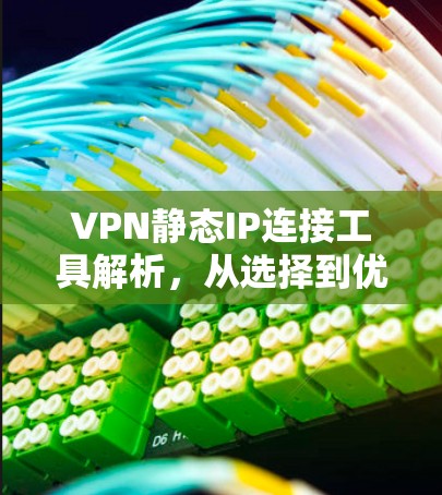 VPN静态IP连接工具解析，从选择到优化