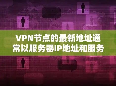 VPN节点的最新地址通常以服务器IP地址和服务器设备信息为基础。具体信息可能会根据时间和地点而变化。以下是关于226年或227年VPN节点的一些常见数据