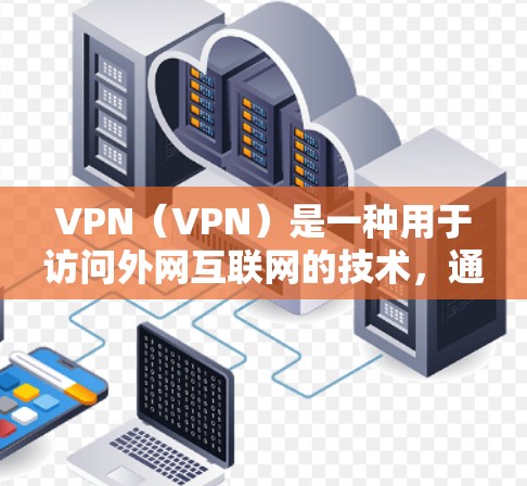 VPN（VPN）是一种用于访问外网互联网的技术，通过虚拟连接实现数据包的加密传输和加密通信。它主要分为端对端VPN和端口重叠VPN，都是为了在不直接连接到互联网的前提下，实现与外部网站的通信