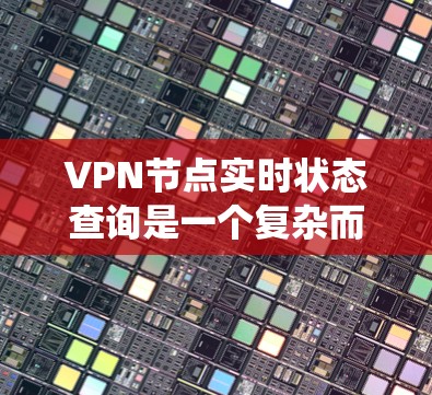 VPN节点实时状态查询是一个复杂而重要的话题，涉及多个技术和系统层面的思考。以下是对这个问题的分步解答，旨在帮助用户更好地理解和操作