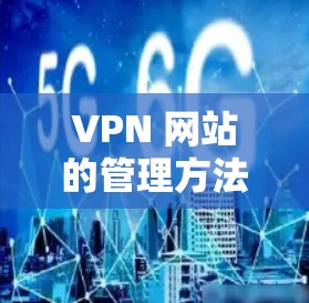 VPN 网站的管理方法可以从以下几个方面进行