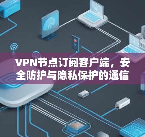VPN节点订阅客户端，安全防护与隐私保护的通信解决方案