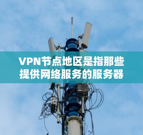 VPN节点地区是指那些提供网络服务的服务器或平台，通常用于加密传输数据。以下是一些主要的VPN节点地区