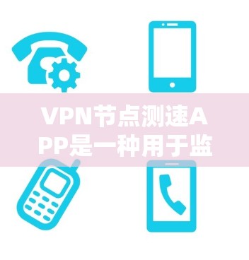 VPN节点测速APP是一种用于监控和优化VPN连接性能的工具，通过分析数据流量、连接稳定性、错误率等指标，帮助用户了解和管理网络性能。以下是该技术的详细解释和使用指南