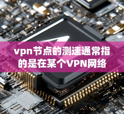 vpn节点的测速通常指的是在某个VPN网络中，测试节点的传输速度和数据流量情况。以下是一些可能涵盖的内容，帮助你更好地理解如何使用测速工具来监控和管理VPN节点