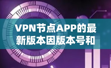 VPN节点APP的最新版本因版本号和更新内容而有所不同，但目前常见的VPN节点APP版本包括以下几种