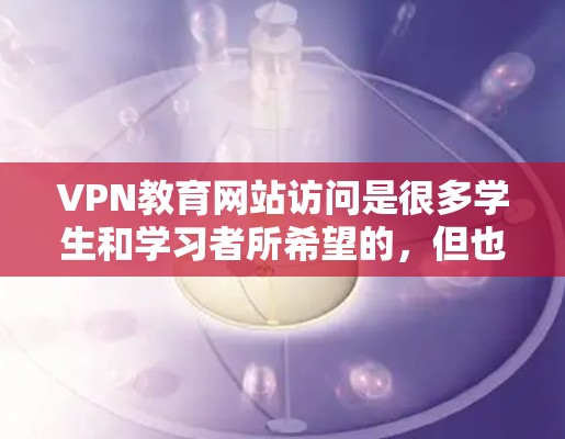 VPN教育网站访问是很多学生和学习者所希望的，但也要注意安全性和合法性。以下是一些关键点