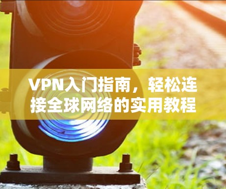 VPN入门指南，轻松连接全球网络的实用教程