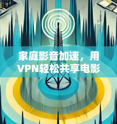 家庭影音加速，用VPN轻松共享电影、音乐，提升生活品质