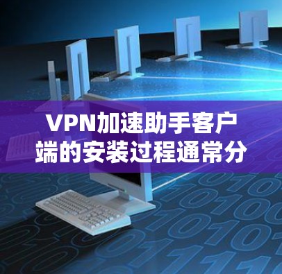 VPN加速助手客户端的安装过程通常分为以下几个步骤