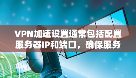 VPN加速设置通常包括配置服务器IP和端口，确保服务器是可用的，并选择合适的缓存策略以提高下载速度。以下是一些步骤帮助您解决VPN加速设置的问题
