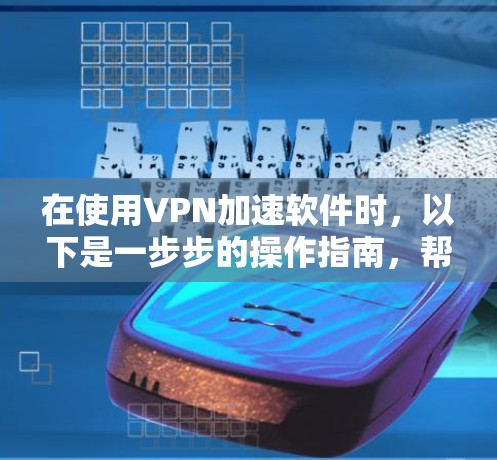 在使用VPN加速软件时，以下是一步步的操作指南，帮助你顺利安装和使用