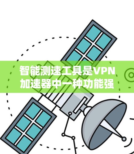 智能测速工具是VPN加速器中一种功能强大的工具，能够实时监控和调整流量分配，优化用户体验。以下是对智能测速工具的详细分析和建议