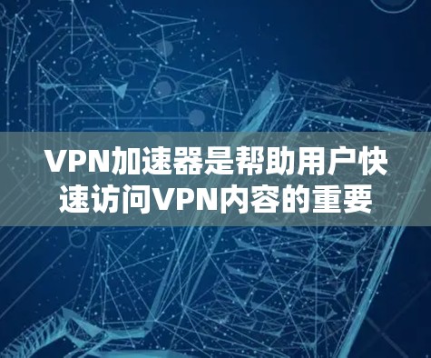 VPN加速器是帮助用户快速访问VPN内容的重要工具，它不仅提高了使用体验，还避免了网络延迟和连接问题。以下是对VPN加速器的心得分享，总结了使用VPN加速器的实践与感受