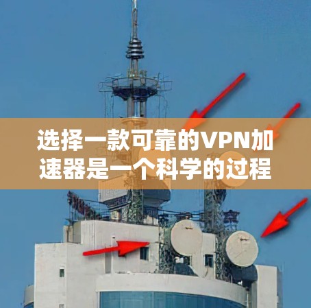 选择一款可靠的VPN加速器是一个科学的过程，需要综合考虑多个因素。以下是一些步骤性的建议，帮助你做出明智的选择