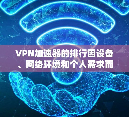 VPN加速器的排行因设备、网络环境和个人需求而异，但以下是一些综合考虑性能、安全性和用户体验后的一些推荐