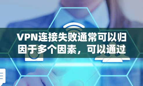 VPN连接失败通常可以归因于多个因素，可以通过以下步骤逐步排查和解决