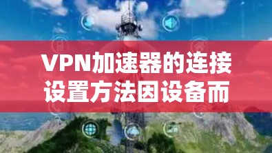 VPN加速器的连接设置方法因设备而异，但以下是一些常见的步骤和方法，适用于多种设备