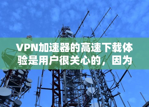 VPN加速器的高速下载体验是用户很关心的，因为高速下载可以节省时间，尤其是在需要快速下载视频、文件或视频内容的情况下。以下是一些推荐的VPN加速器，它们在高速下载方面表现良好，值得推荐