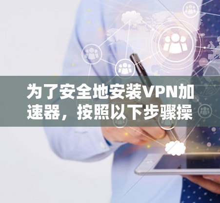 为了安全地安装VPN加速器,按照以下步骤操作 为了安全地安装VPN加速器,按照以下步骤操作