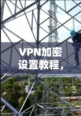 VPN加密设置教程，保障网络安全的实用指南
