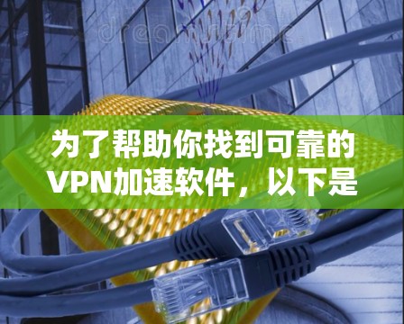为了帮助你找到可靠的VPN加速软件，以下是一些推荐的步骤和建议