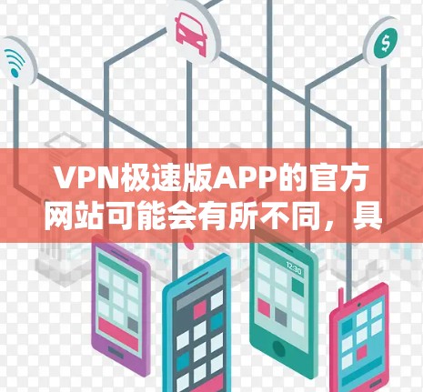 VPN极速版APP的官方网站可能会有所不同，具体取决于您选择的VPN类型和服务提供商。以下是一些常见的VPN官网和安装方式，您可以根据需要选择