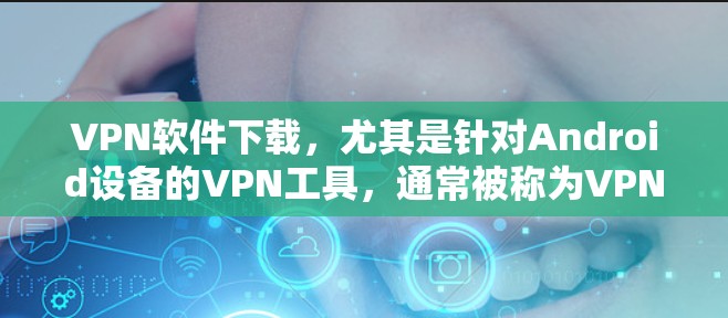 VPN软件下载，尤其是针对Android设备的VPN工具，通常被称为VPN软件或VPN下载工具。以下是一些经典的、质量较高的VPN软件推荐，这些软件在速度、安全性、语言支持等方面表现良好
