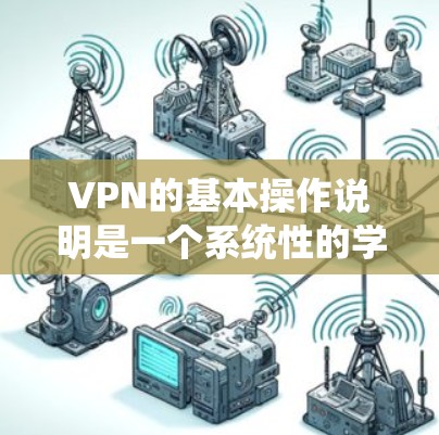 VPN的基本操作说明是一个系统性的学习过程，旨在帮助用户掌握如何使用VPN服务。以下是对该过程的详细总结