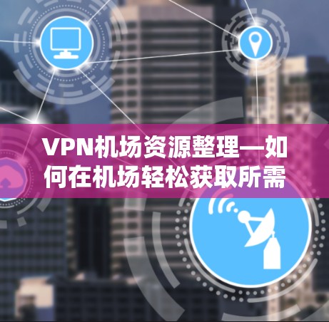 VPN机场资源整理—如何在机场轻松获取所需信息