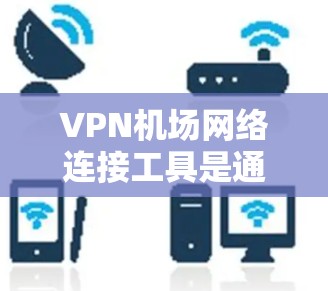 VPN机场网络连接工具是通过VPN协议将用户连接到机场网络的设备或软件，这些工具通常用于在没有真实VPN设备的情况下在机场上使用互联网。以下是关于这些工具的详细分析