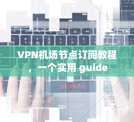 VPN机场节点订阅教程，一个实用 guide