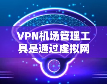 VPN机场管理工具是通过虚拟网络（VPN）实现旅客在机场或登机前访问互联网的方法。以下是关于这些工具的详细信息