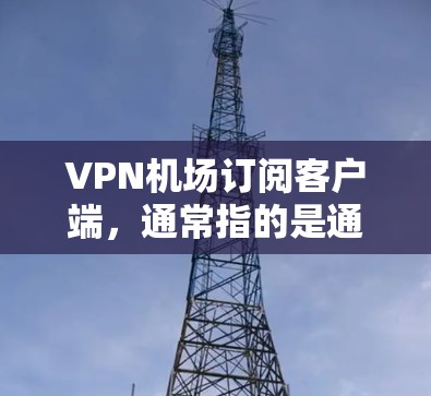 VPN机场订阅客户端，通常指的是通过VPN服务访问机场附近的互联网设备。以下是使用VPN客户端的步骤和注意事项