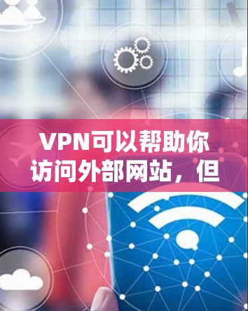 VPN可以帮助你访问外部网站，但使用时需要谨慎。以下是详细的步骤和注意事项