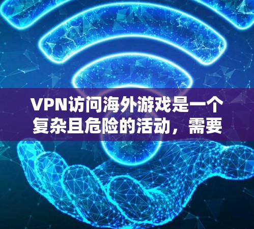 VPN访问海外游戏是一个复杂且危险的活动，需要谨慎处理。以下是对此问题的详细分析和建议