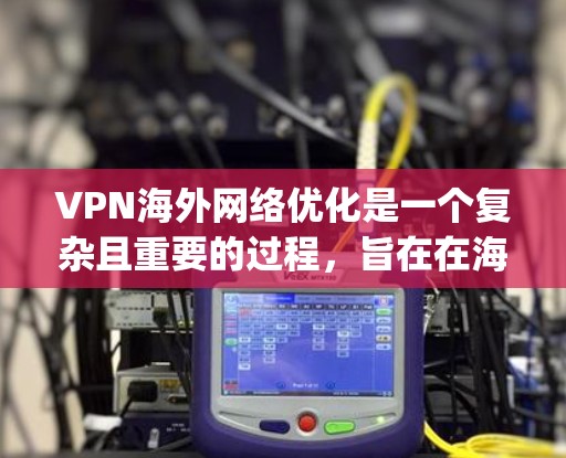 VPN海外网络优化是一个复杂且重要的过程，旨在在海外建立可靠的VPN连接，以确保用户在uming地区的网络访问安全高效。以下是对 VPN 外国网络优化的详细总结和步骤