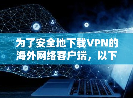 为了安全地下载VPN的海外网络客户端，以下是一个结构化的指南，帮助您按照步骤顺利安装和使用