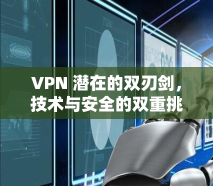 VPN 潜在的双刃剑,技术与安全的双重挑战 VPN 潜在的双刃剑,技术与安全的双重挑战