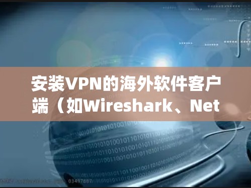 安装VPN的海外软件客户端（如Wireshark、Netnopro等）是一个常见的步骤，但具体的步骤可能会因软件而异。以下是一般性的指导，您可以根据不同的软件进行调整
