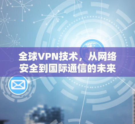 全球VPN技术，从网络安全到国际通信的未来